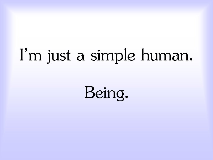 I’m just a simple human. Being. 