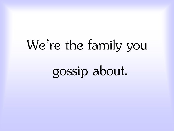 We’re the family you gossip about. 