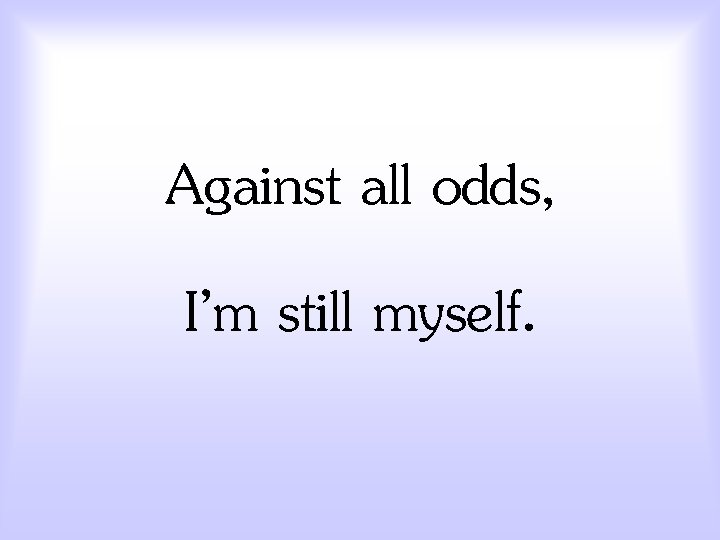 Against all odds, I’m still myself. 