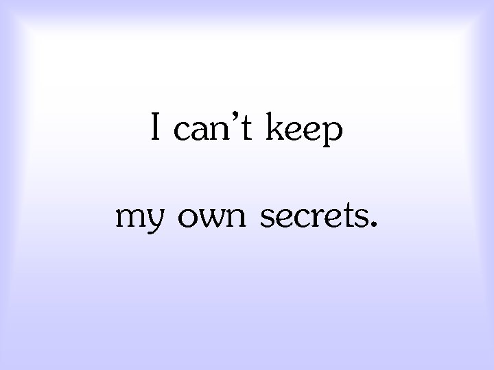 I can’t keep my own secrets. 