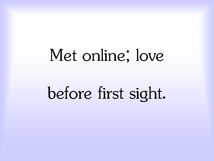 Met online; love before first sight. 