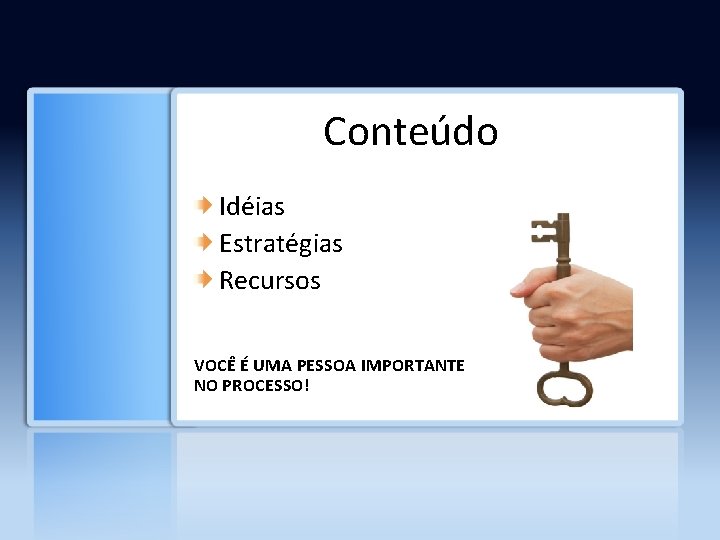 Conteúdo Idéias Estratégias Recursos VOCÊ É UMA PESSOA IMPORTANTE NO PROCESSO! 