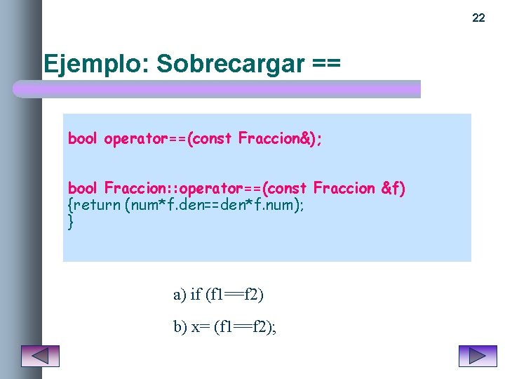 22 Ejemplo: Sobrecargar == bool operator==(const Fraccion&); bool Fraccion: : operator==(const Fraccion &f) {return