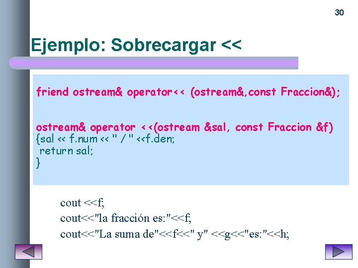 30 Ejemplo: Sobrecargar << friend ostream& operator<< (ostream&, const Fraccion&); ostream& operator <<(ostream &sal,