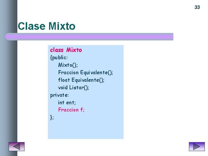 33 Clase Mixto class Mixto {public: Mixto(); Fraccion Equivalente(); float Equivalente(); void Listar(); private: