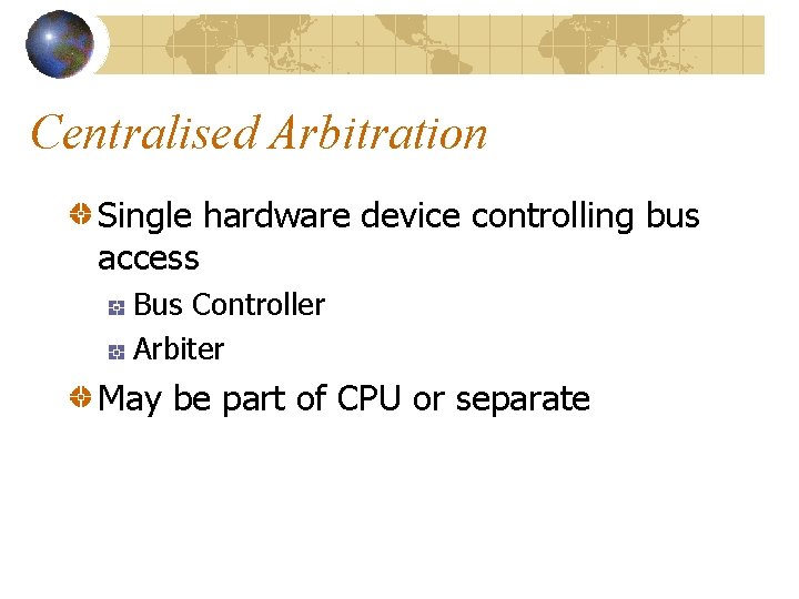 Centralised Arbitration Single hardware device controlling bus access Bus Controller Arbiter May be part