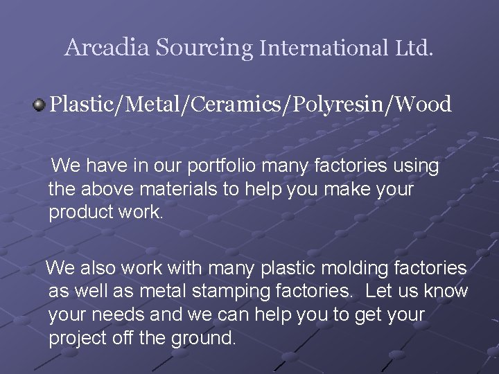 Arcadia Sourcing International Ltd. Plastic/Metal/Ceramics/Polyresin/Wood We have in our portfolio many factories using the