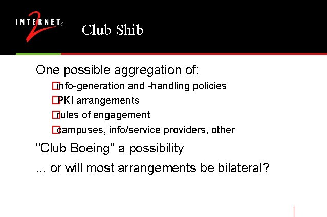 Club Shib One possible aggregation of: �info-generation and -handling policies �PKI arrangements �rules of