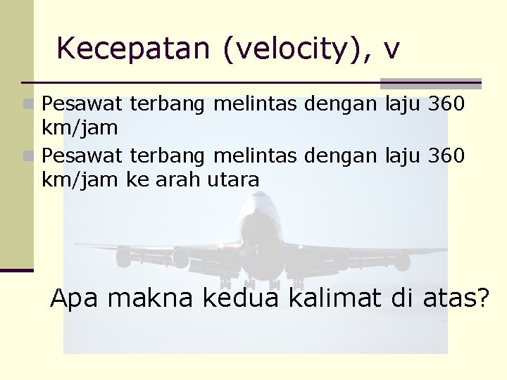 Kecepatan (velocity), v n Pesawat terbang melintas dengan laju 360 km/jam ke arah utara
