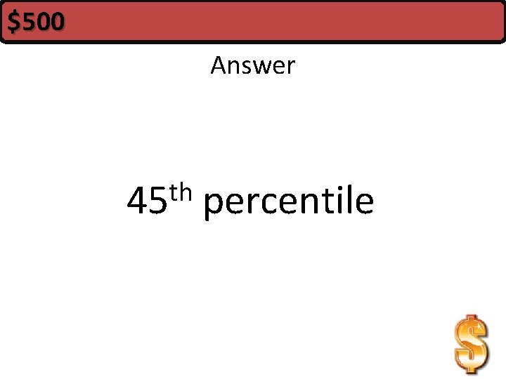 $500 Answer th 45 percentile 