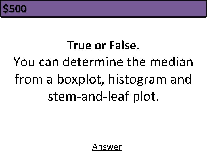 $500 True or False. You can determine the median from a boxplot, histogram and
