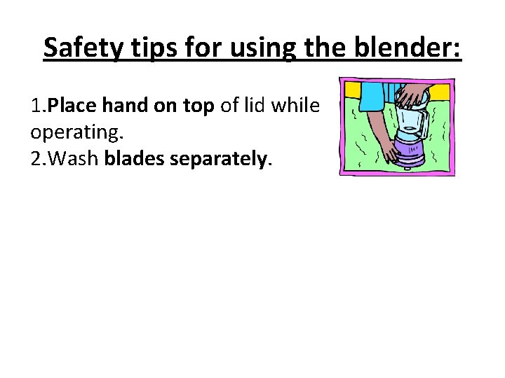 Safety tips for using the blender: 1. Place hand on top of lid while