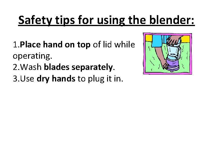 Safety tips for using the blender: 1. Place hand on top of lid while