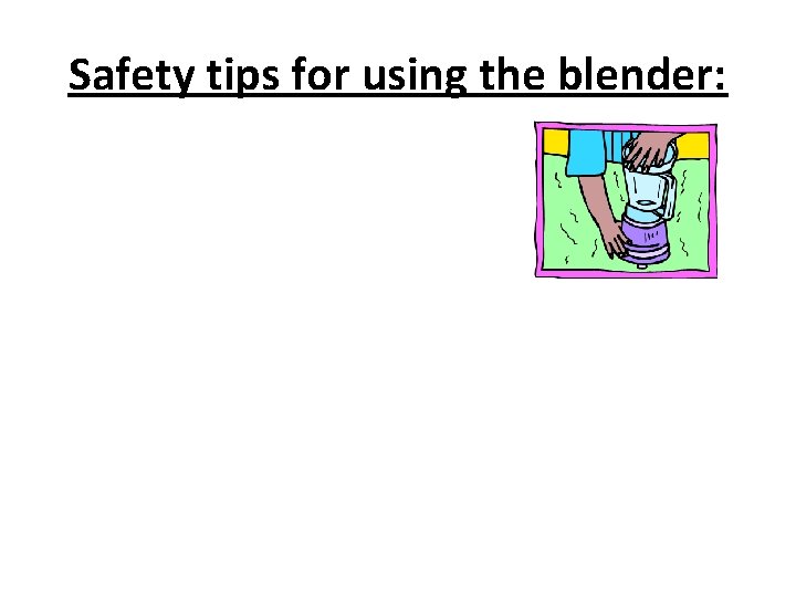 Safety tips for using the blender: 