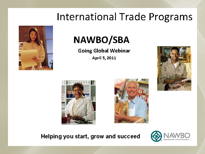 International Trade Programs NAWBO/SBA Going Global Webinar April 5, 2011 Helping you start, grow