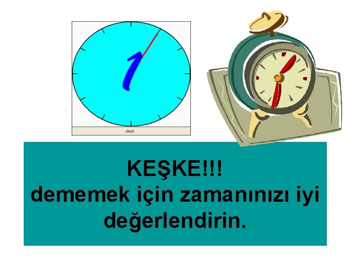 KEŞKE!!! dememek için zamanınızı iyi değerlendirin. 