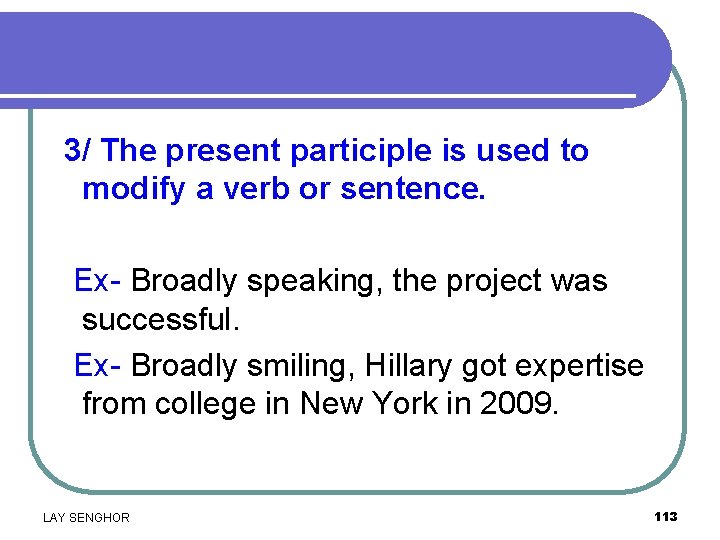 3/ The present participle is used to modify a verb or sentence. Ex- Broadly