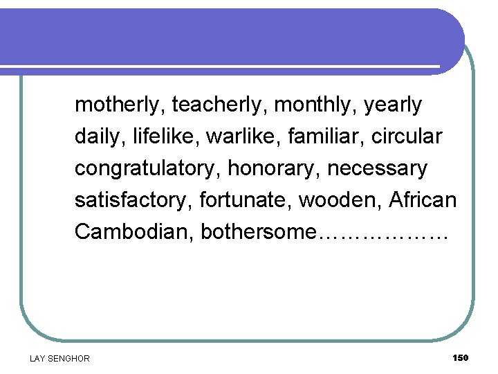 motherly, teacherly, monthly, yearly daily, lifelike, warlike, familiar, circular congratulatory, honorary, necessary satisfactory, fortunate,
