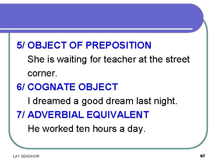 5/ OBJECT OF PREPOSITION She is waiting for teacher at the street corner. 6/