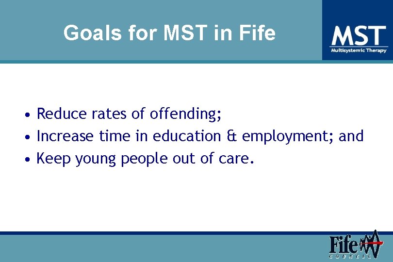 Goals for MST in Fife • Reduce rates of offending; • Increase time in