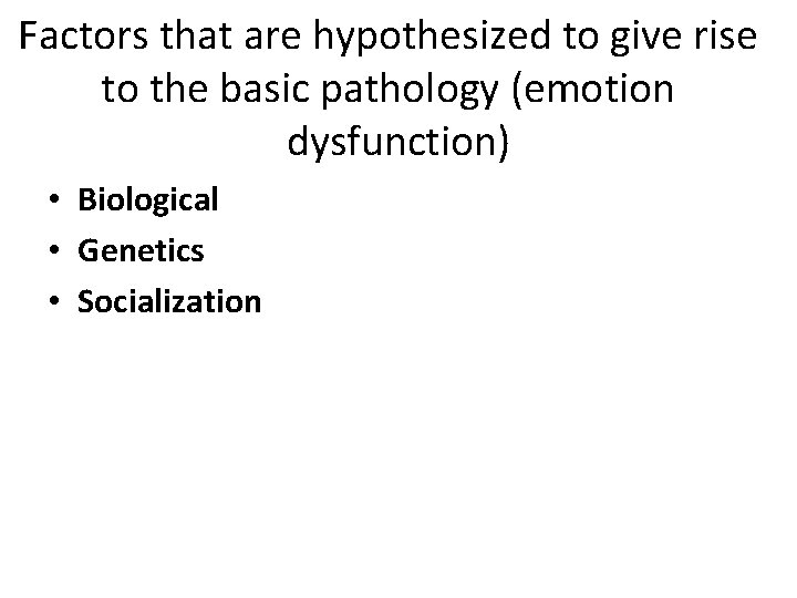 Factors that are hypothesized to give rise to the basic pathology (emotion dysfunction) •