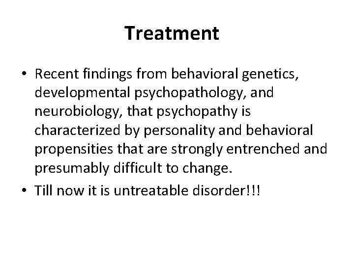 Treatment • Recent findings from behavioral genetics, developmental psychopathology, and neurobiology, that psychopathy is