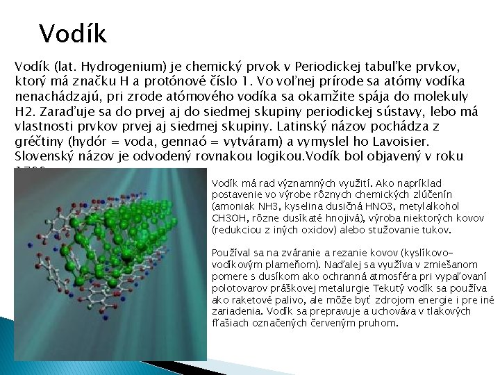 Vodík (lat. Hydrogenium) je chemický prvok v Periodickej tabuľke prvkov, ktorý má značku H