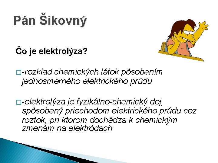 Pán Šikovný Čo je elektrolýza? � -rozklad chemických látok pôsobením jednosmerného elektrického prúdu �