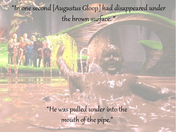 “In one second [Augustus Gloop] had disappeared under the brown surface. ” “He was