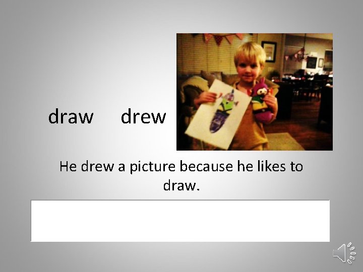 draw drew He drew a picture because he likes to draw. 