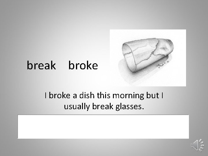 break broke I broke a dish this morning but I usually break glasses. 