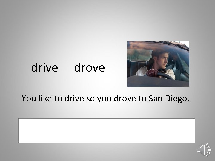 drive drove You like to drive so you drove to San Diego. 