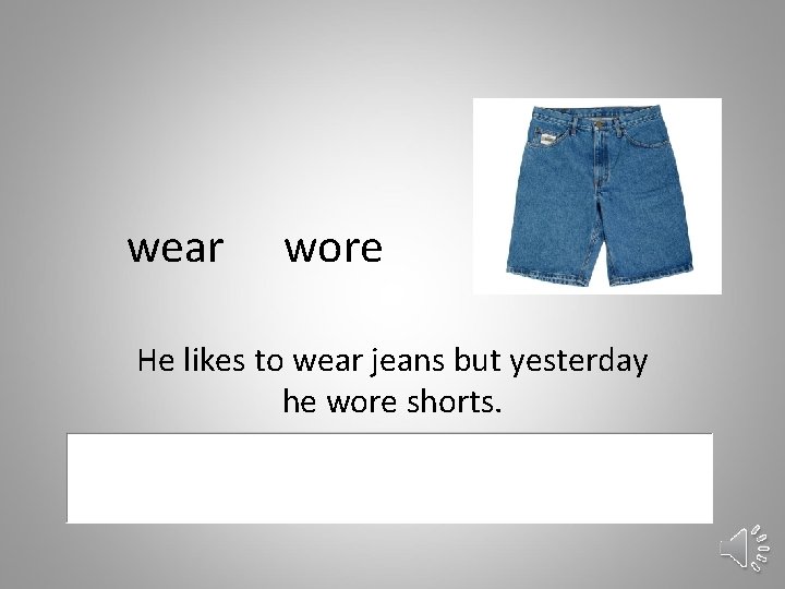 wear wore He likes to wear jeans but yesterday he wore shorts. 