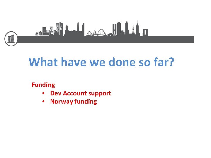 What have we done so far? Funding • Dev Account support • Norway funding