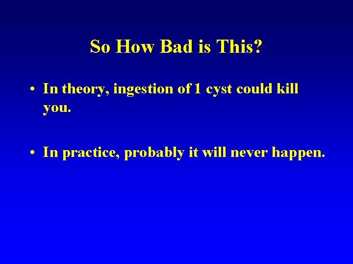 So How Bad is This? • In theory, ingestion of 1 cyst could kill