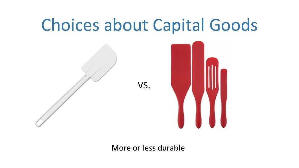 Choices about Capital Goods VS. More or less durable 