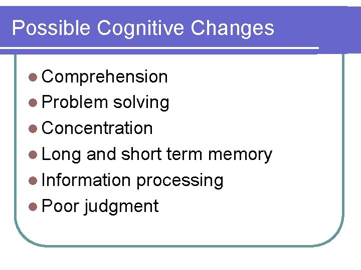 Possible Cognitive Changes l Comprehension l Problem solving l Concentration l Long and short