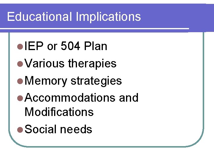 Educational Implications l IEP or 504 Plan l Various therapies l Memory strategies l