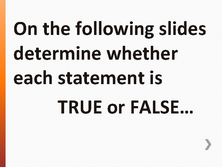 On the following slides determine whether each statement is TRUE or FALSE… 
