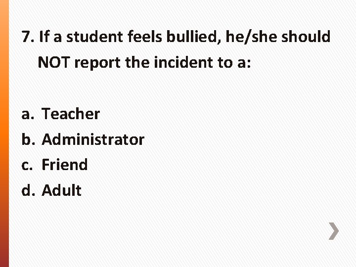 7. If a student feels bullied, he/she should NOT report the incident to a: