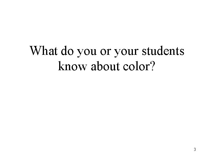 What do you or your students know about color? 3 