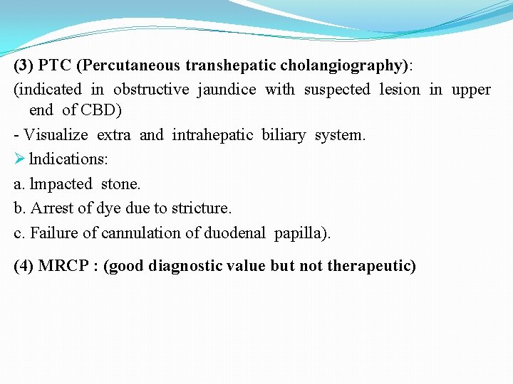 (3) PTC (Percutaneous transhepatic cholangiography): (indicated in obstructive jaundice with suspected lesion in upper