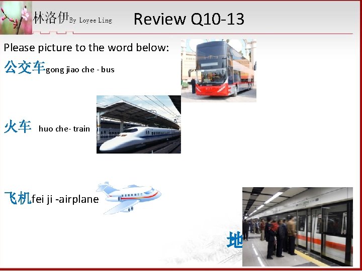 Review Q 10 -13 Please picture to the word below: 公交车gong jiao che -