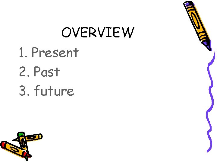 OVERVIEW 1. Present 2. Past 3. future 
