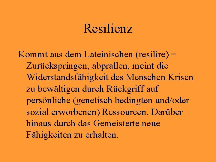 Resilienz Kommt aus dem Lateinischen (resilire) = Zurückspringen, abprallen, meint die Widerstandsfähigkeit des Menschen