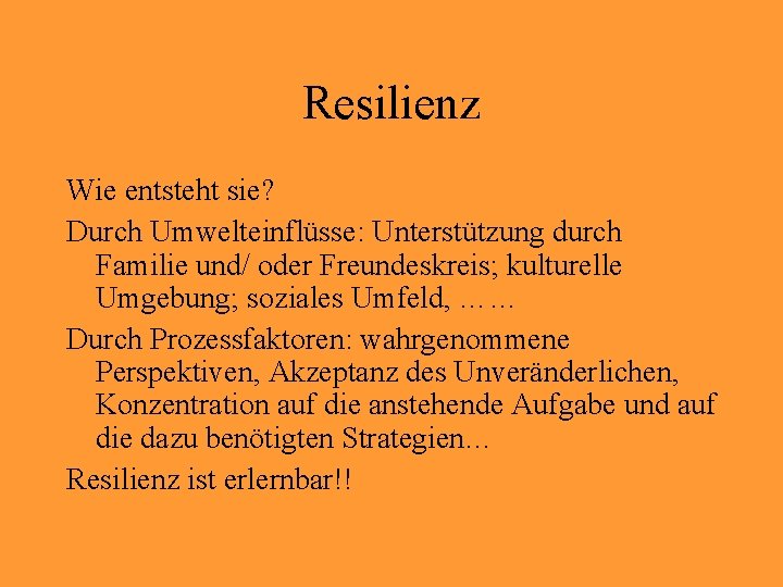 Resilienz Wie entsteht sie? Durch Umwelteinflüsse: Unterstützung durch Familie und/ oder Freundeskreis; kulturelle Umgebung;