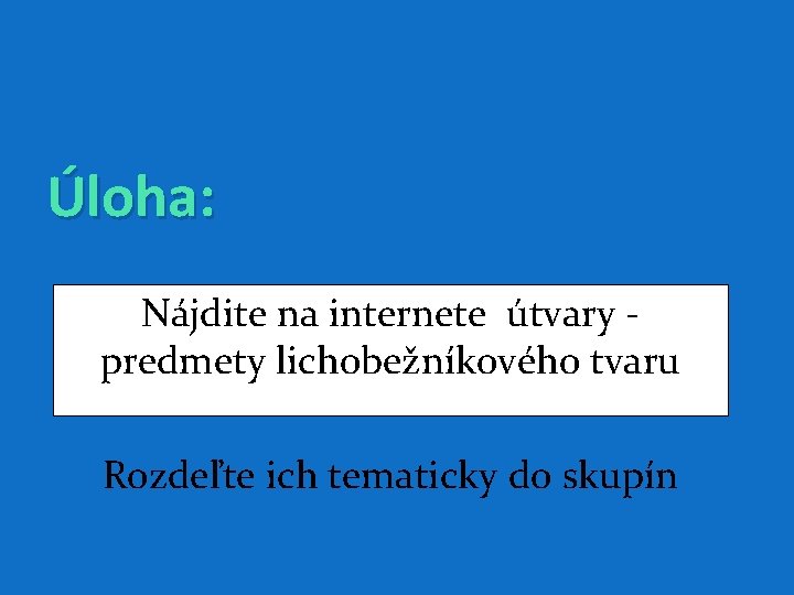 Úloha: Nájdite na internete útvary predmety lichobežníkového tvaru Rozdeľte ich tematicky do skupín 