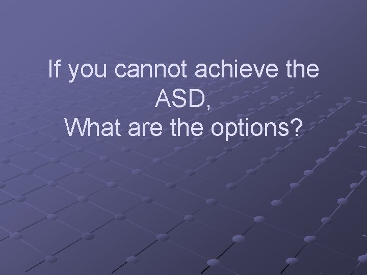 If you cannot achieve the ASD, What are the options? 