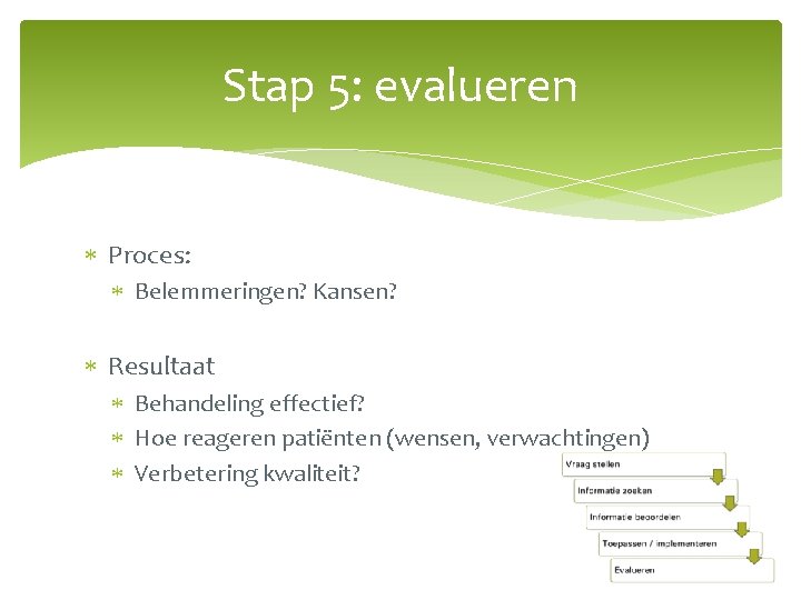 Stap 5: evalueren Proces: Belemmeringen? Kansen? Resultaat Behandeling effectief? Hoe reageren patiënten (wensen, verwachtingen)