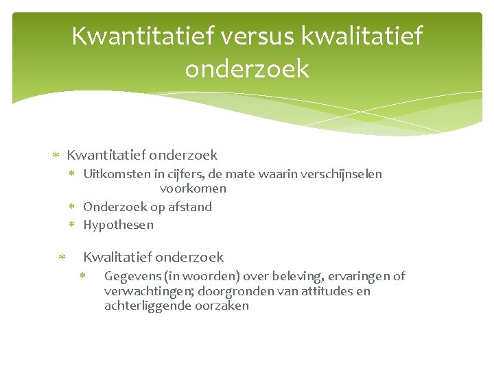 Kwantitatief versus kwalitatief onderzoek Kwantitatief onderzoek Uitkomsten in cijfers, de mate waarin verschijnselen voorkomen